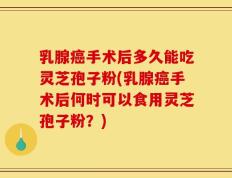 乳腺癌手术后多久能吃灵芝孢子粉(乳腺癌手术后何时可以食用灵芝孢子粉？)