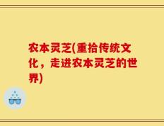 农本灵芝(重拾传统文化，走进农本灵芝的世界)