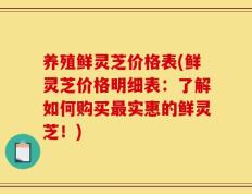 养殖鲜灵芝价格表(鲜灵芝价格明细表：了解如何购买最实惠的鲜灵芝！)