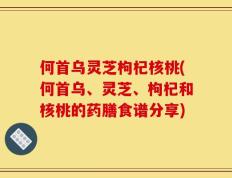 何首乌灵芝枸杞核桃(何首乌、灵芝、枸杞和核桃的药膳食谱分享)