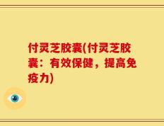 付灵芝胶囊(付灵芝胶囊：有效保健，提高免疫力)