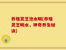 养殖灵芝泡水喝(养殖灵芝喝水，神奇养生秘诀)