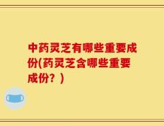 中药灵芝有哪些重要成份(药灵芝含哪些重要成份？)