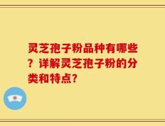 灵芝孢子粉品种有哪些？详解灵芝孢子粉的分类和特点？