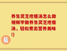 养生灵芝疙瘩汤怎么做视频学做养生灵芝疙瘩汤，轻松煮出营养美味!)