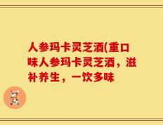 人参玛卡灵芝酒(重口味人参玛卡灵芝酒，滋补养生，一饮多味