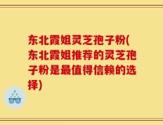 东北霞姐灵芝孢子粉(东北霞姐推荐的灵芝孢子粉是最值得信赖的选择)