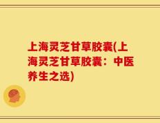 上海灵芝甘草胶囊(上海灵芝甘草胶囊：中医养生之选)