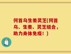 何首乌生姜灵芝(何首乌、生姜、灵芝组合，助力身体免疫！)