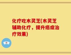 化疗吃木灵芝(木灵芝辅助化疗，提升癌症治疗效果)