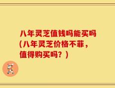 八年灵芝值钱吗能买吗(八年灵芝价格不菲，值得购买吗？)