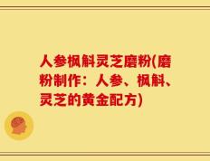 人参枫斛灵芝磨粉(磨粉制作：人参、枫斛、灵芝的黄金配方)