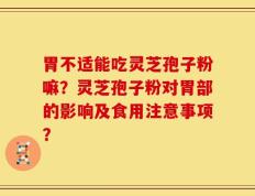 胃不适能吃灵芝孢子粉嘛？灵芝孢子粉对胃部的影响及食用注意事项？