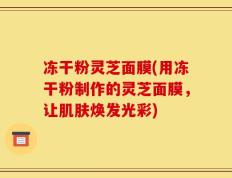 冻干粉灵芝面膜(用冻干粉制作的灵芝面膜，让肌肤焕发光彩)