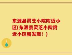 东源县灵芝小院附近小区(东源县灵芝小院附近小区新发现！)