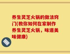 养生灵芝火锅的做法窍门(教你如何在家制作养生灵芝火锅，味道美味健康)