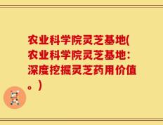 农业科学院灵芝基地(农业科学院灵芝基地：深度挖掘灵芝药用价值。)