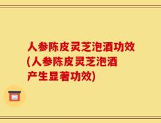 人参陈皮灵芝泡酒功效(人参陈皮灵芝泡酒 产生显著功效)