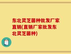 东北灵芝菌种批发厂家直销(直销厂家批发东北灵芝菌种)