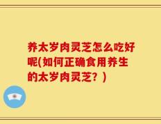 养太岁肉灵芝怎么吃好呢(如何正确食用养生的太岁肉灵芝？)