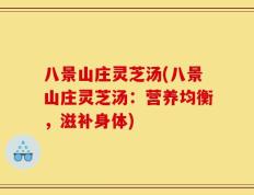 八景山庄灵芝汤(八景山庄灵芝汤：营养均衡，滋补身体)