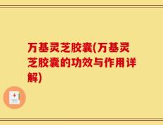 万基灵芝胶囊(万基灵芝胶囊的功效与作用详解)