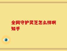 全网守护灵芝怎么样啊知乎