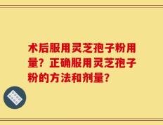 术后服用灵芝孢子粉用量？正确服用灵芝孢子粉的方法和剂量？