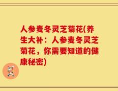 人参麦冬灵芝菊花(养生大补：人参麦冬灵芝菊花，你需要知道的健康秘密)