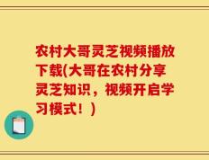 农村大哥灵芝视频播放下载(大哥在农村分享灵芝知识，视频开启学习模式！)