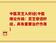 中医灵芝入肝经(中医理论升级：灵芝穿透肝经，具有重要治疗作用)