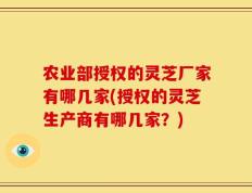 农业部授权的灵芝厂家有哪几家(授权的灵芝生产商有哪几家？)