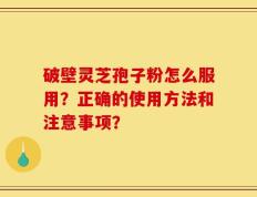 破壁灵芝孢子粉怎么服用？正确的使用方法和注意事项？