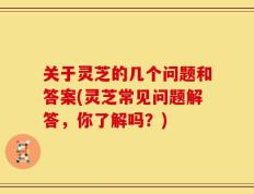 关于灵芝的几个问题和答案(灵芝常见问题解答，你了解吗？)