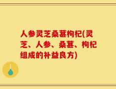 人参灵芝桑葚枸杞(灵芝、人参、桑葚、枸杞组成的补益良方)