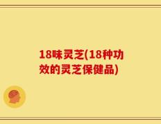 18味灵芝(18种功效的灵芝保健品)