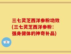 三七灵芝西洋参粉功效(三七灵芝西洋参粉：强身健体的神奇补品)