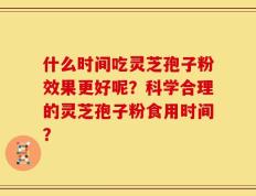 什么时间吃灵芝孢子粉效果更好呢？科学合理的灵芝孢子粉食用时间？