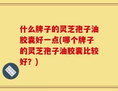 什么牌子的灵芝孢子油胶囊好一点(哪个牌子的灵芝孢子油胶囊比较好？)