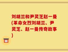 刘胡兰和尹灵芝赵一曼(革命女烈刘胡兰、尹灵芝、赵一曼传奇故事)