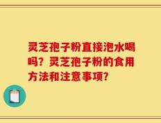 灵芝孢子粉直接泡水喝吗？灵芝孢子粉的食用方法和注意事项？
