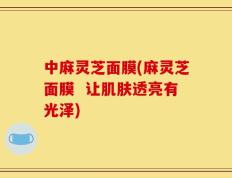 中麻灵芝面膜(麻灵芝面膜  让肌肤透亮有光泽)