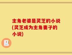 主角老婆是灵芝的小说(灵芝成为主角妻子的小说)
