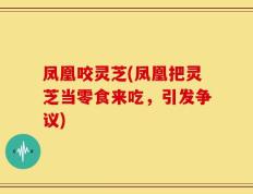 凤凰咬灵芝(凤凰把灵芝当零食来吃，引发争议)