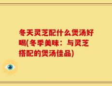冬天灵芝配什么煲汤好喝(冬季美味：与灵芝搭配的煲汤佳品)