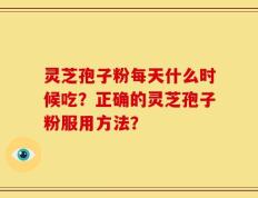 灵芝孢子粉每天什么时候吃？正确的灵芝孢子粉服用方法？
