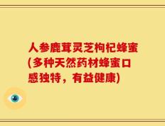 人参鹿茸灵芝枸杞蜂蜜(多种天然药材蜂蜜口感独特，有益健康)