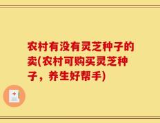 农村有没有灵芝种子的卖(农村可购买灵芝种子，养生好帮手)