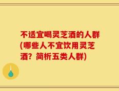 不适宜喝灵芝酒的人群(哪些人不宜饮用灵芝酒？简析五类人群)