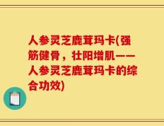 人参灵芝鹿茸玛卡(强筋健骨，壮阳增肌——人参灵芝鹿茸玛卡的综合功效)